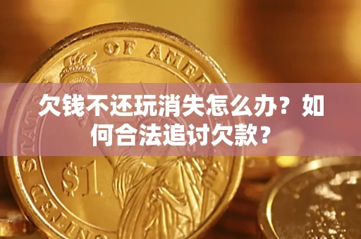济南欠钱不还玩消失怎么办？如何合法追讨欠款？
