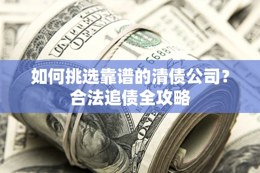 济南如何挑选靠谱的清债公司?合法追债全攻略 济南如何挑选靠谱的清债公司?合法追债全攻略