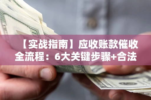 济南【实战指南】应收账款催收全流程：6大关键步骤+合法回款技巧