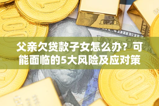 济南父亲欠贷款子女怎么办?可能面临的5大风险及应对策略 济南父亲欠贷款子女怎么办?可能面临的5大风险及应对策略