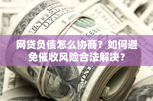 济南网贷负债怎么协商？如何避免催收风险合法解决？