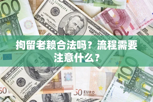 济南拘留老赖合法吗？流程需要注意什么？