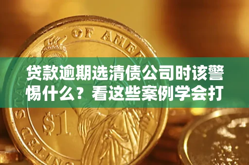 济南贷款逾期选清债公司时该警惕什么？看这些案例学会打翻身仗