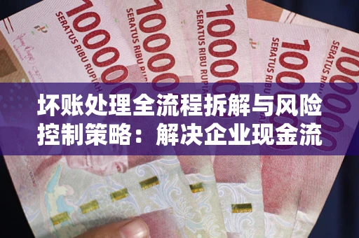 济南坏账处理全流程拆解与风险控制策略：解决企业现金流顽疾的实战指南