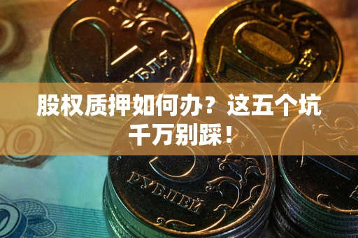 济南股权质押如何办？这五个坑千万别踩！