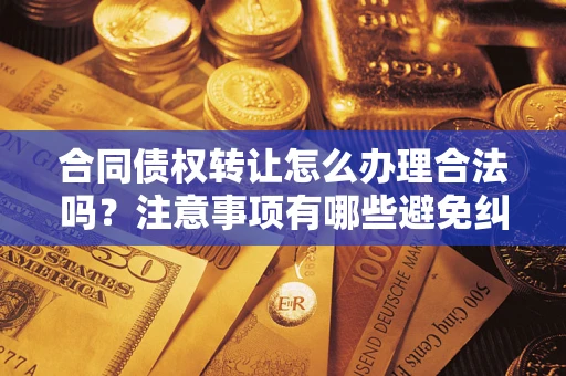 济南合同债权转让怎么办理合法吗？注意事项有哪些避免纠纷？