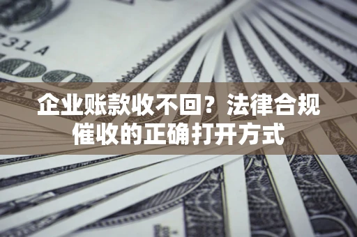 济南企业账款收不回？法律合规催收的正确打开方式