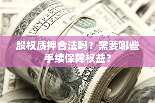 济南股权质押合法吗？需要哪些手续保障权益？