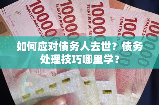济南如何应对债务人去世？债务处理技巧哪里学？