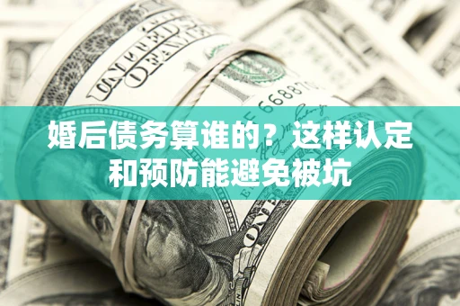 济南婚后债务算谁的？这样认定和预防能避免被坑