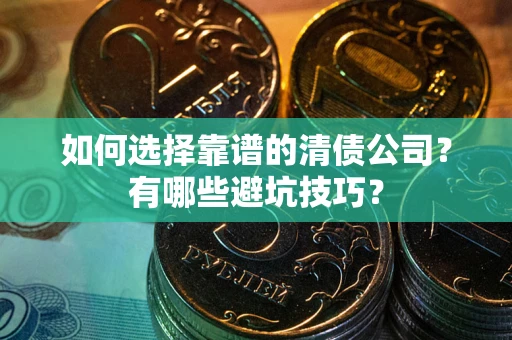 济南如何选择靠谱的清债公司？有哪些避坑技巧？