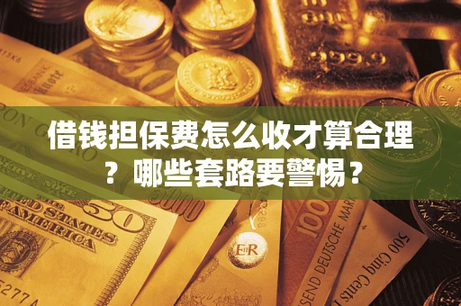 济南借钱担保费怎么收才算合理？哪些套路要警惕？