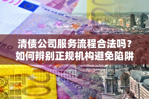 济南清债公司服务流程合法吗？如何辨别正规机构避免陷阱？