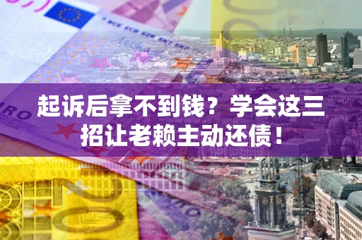 济南起诉后拿不到钱？学会这三招让老赖主动还债！