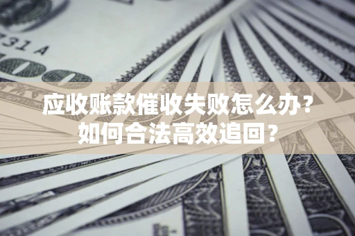 济南应收账款催收失败怎么办？如何合法高效追回？