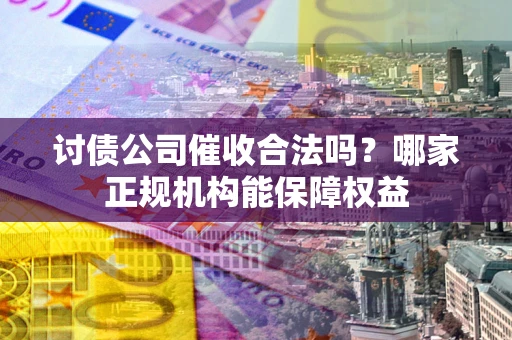 济南讨债公司催收合法吗？哪家正规机构能保障权益