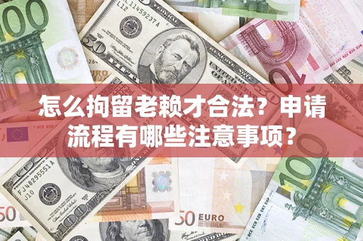 济南怎么拘留老赖才合法？申请流程有哪些注意事项？