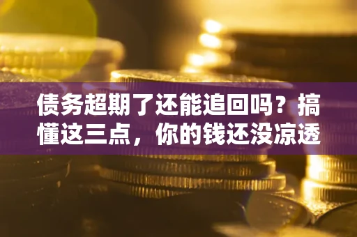 济南债务超期了还能追回吗？搞懂这三点，你的钱还没凉透
