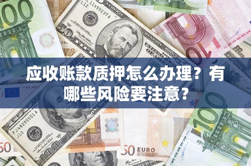 济南应收账款质押怎么办理？有哪些风险要注意？
