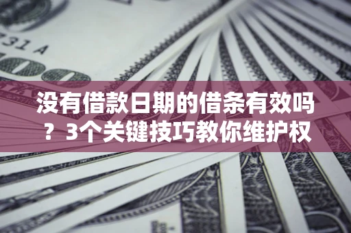 济南没有借款日期的借条有效吗？3个关键技巧教你维护权益