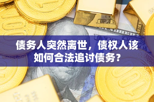 济南债务人突然离世，债权人该如何合法追讨债务？