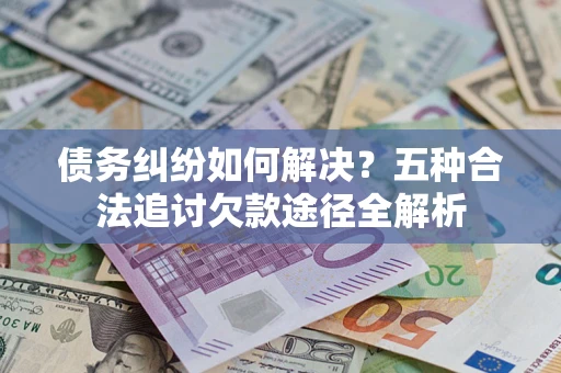 济南债务纠纷如何解决？五种合法追讨欠款途径全解析