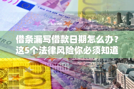 济南借条漏写借款日期怎么办？这5个法律风险你必须知道