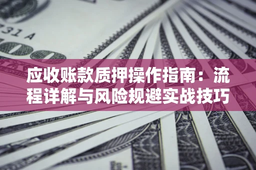济南应收账款质押操作指南：流程详解与风险规避实战技巧