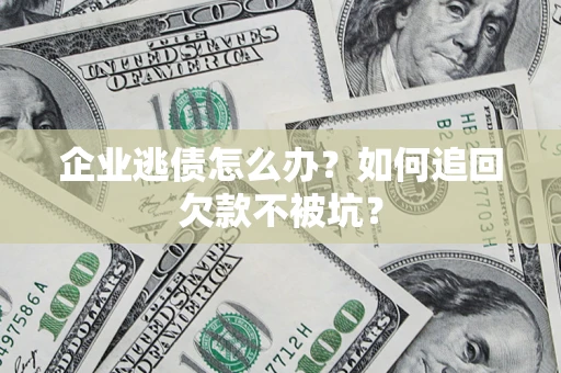济南企业逃债怎么办？如何追回欠款不被坑？