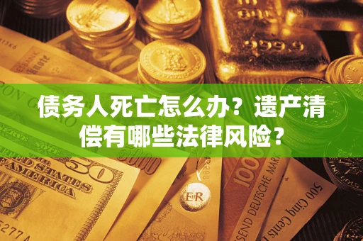 济南债务人死亡怎么办？遗产清偿有哪些法律风险？
