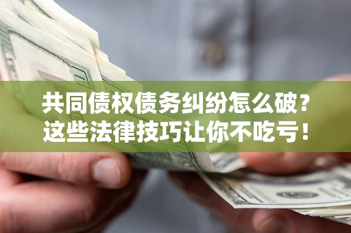 济南共同债权债务纠纷怎么破？这些法律技巧让你不吃亏！