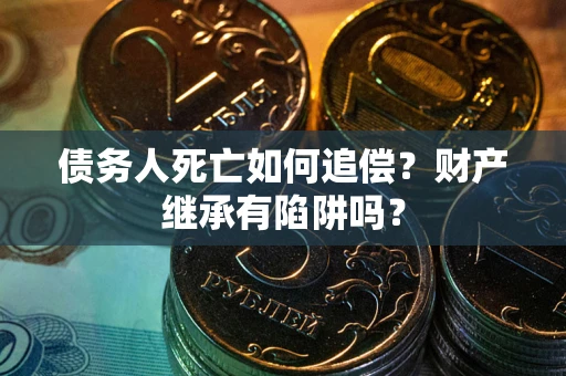 济南债务人死亡如何追偿？财产继承有陷阱吗？