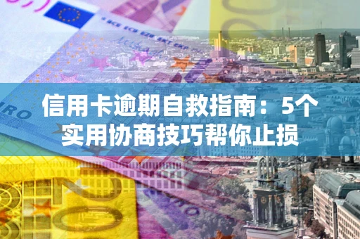 济南信用卡逾期自救指南：5个实用协商技巧帮你止损