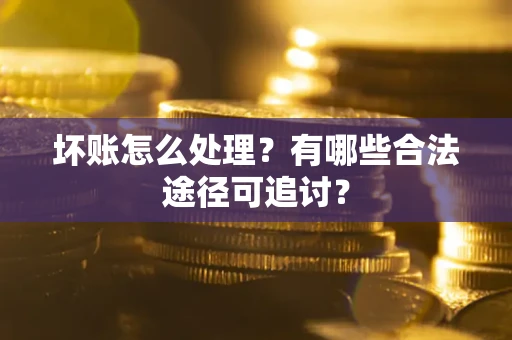 济南坏账怎么处理？有哪些合法途径可追讨？