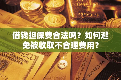 济南借钱担保费合法吗？如何避免被收取不合理费用？