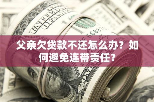 济南父亲欠贷款不还怎么办？如何避免连带责任？
