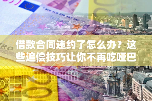 济南借款合同违约了怎么办？这些追偿技巧让你不再吃哑巴亏
