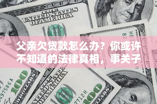 济南父亲欠贷款怎么办？你或许不知道的法律真相，事关子女未来