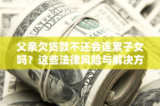 济南父亲欠贷款不还会连累子女吗？这些法律风险与解决方法要早知道！