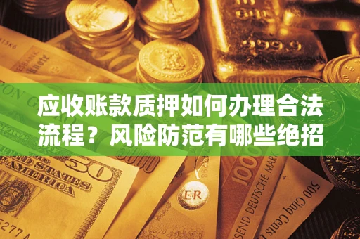 济南应收账款质押如何办理合法流程？风险防范有哪些绝招？