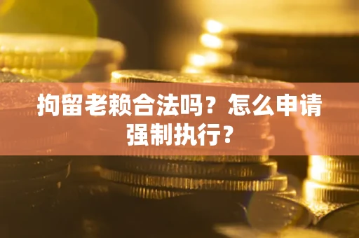 济南拘留老赖合法吗？怎么申请强制执行？