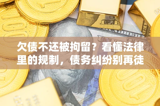 济南欠债不还被拘留？看懂法律里的规制，债务纠纷别再徒劳奔波