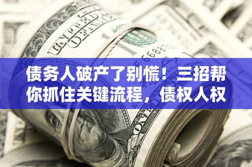 济南债务人破产了别慌！三招帮你抓住关键流程，债权人权益不再缩水