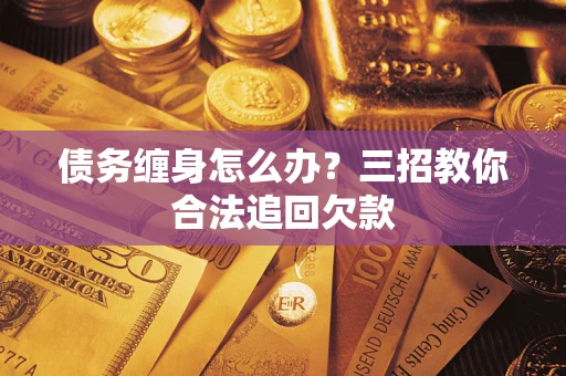 济南债务缠身怎么办？三招教你合法追回欠款