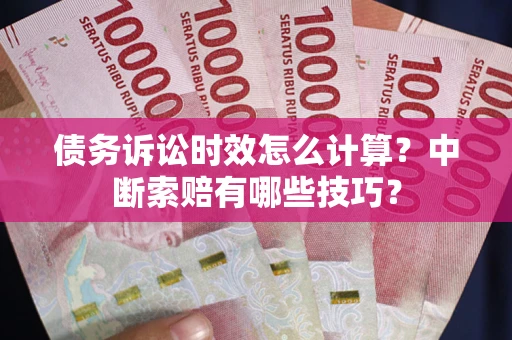 济南债务诉讼时效怎么计算？中断索赔有哪些技巧？
