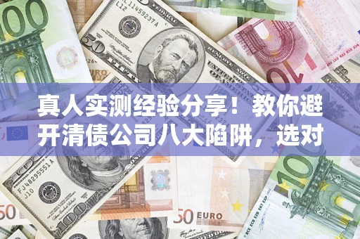 济南真人实测经验分享！教你避开清债公司八大陷阱，选对机构少走十年弯路
