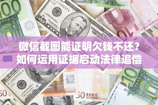 济南微信截图能证明欠钱不还？如何运用证据启动法律追偿程序？