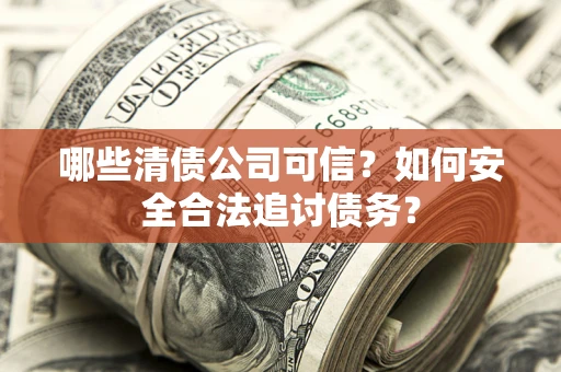济南哪些清债公司可信？如何安全合法追讨债务？