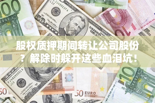 济南股权质押期间转让公司股份？解除时躲开这些血泪坑！