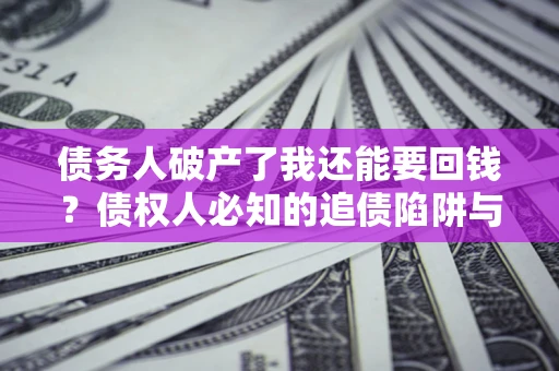 济南债务人破产了我还能要回钱？债权人必知的追债陷阱与破局之道